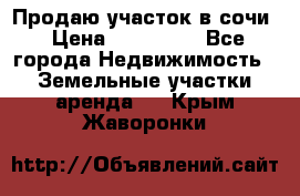 Продаю участок в сочи › Цена ­ 700 000 - Все города Недвижимость » Земельные участки аренда   . Крым,Жаворонки